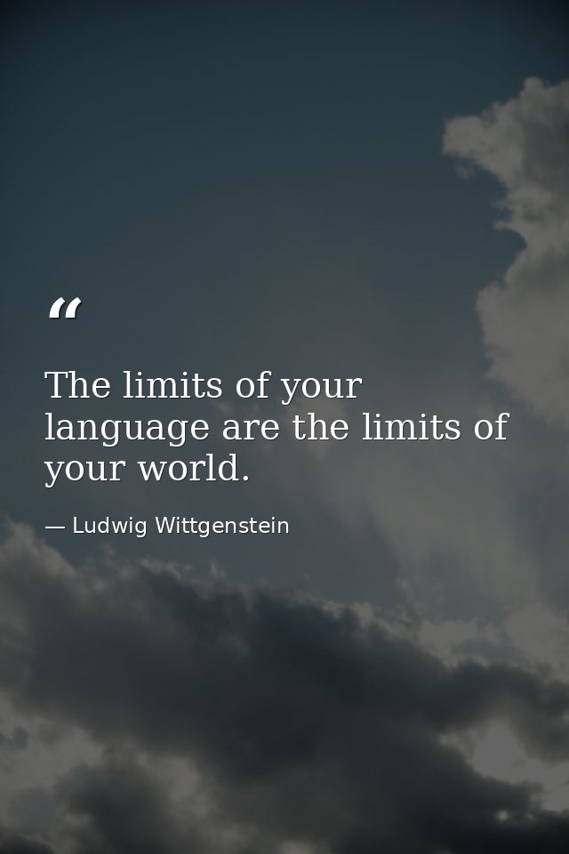 The limits of your language are the limits of your world. — Ludwig Wittgenstein