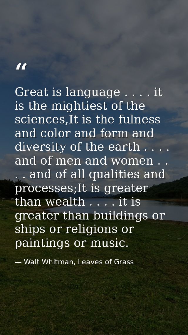 Great is language . . . . it is the mightiest of the sciences,It is the fulness and color and form and diversity of the  — Walt Whitman, Leaves of Grass