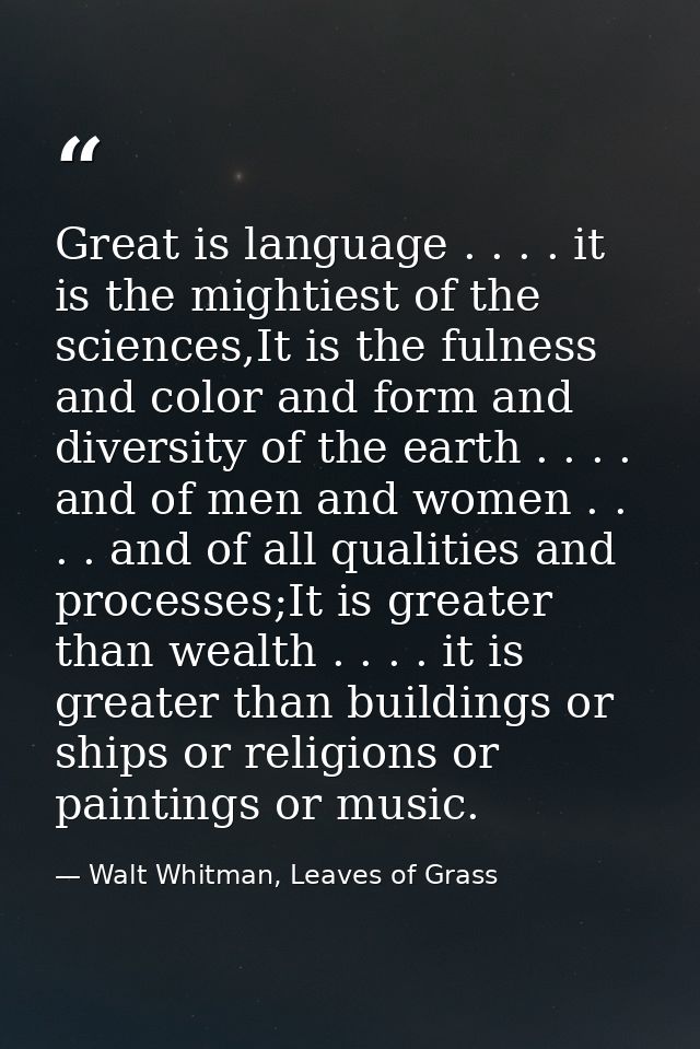 Great is language . . . . it is the mightiest of the sciences,It is the fulness and color and form and diversity of the  — Walt Whitman, Leaves of Grass