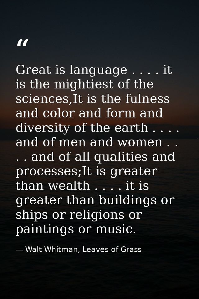 Great is language . . . . it is the mightiest of the sciences,It is the fulness and color and form and diversity of the  — Walt Whitman, Leaves of Grass