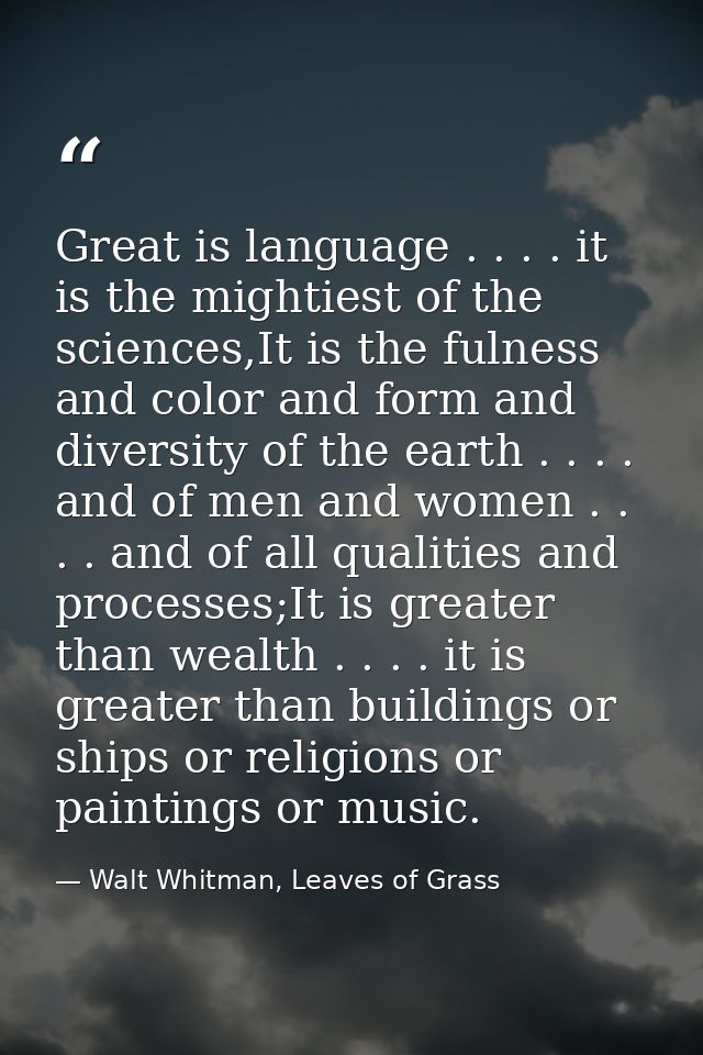 Great is language . . . . it is the mightiest of the sciences,It is the fulness and color and form and diversity of the  — Walt Whitman, Leaves of Grass