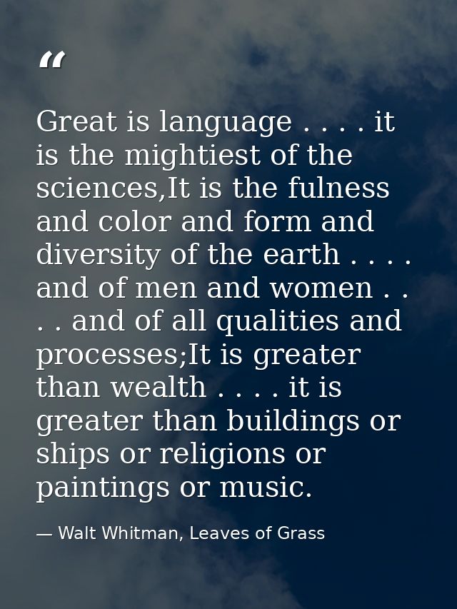 Great is language . . . . it is the mightiest of the sciences,It is the fulness and color and form and diversity of the  — Walt Whitman, Leaves of Grass