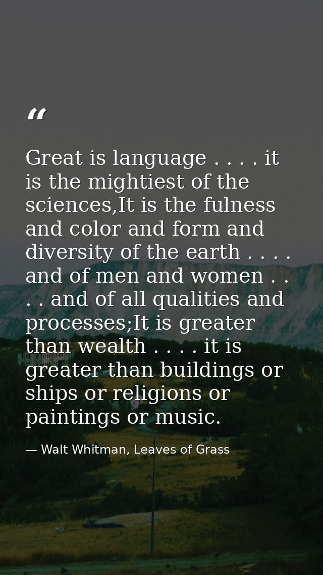 Great is language . . . . it is the mightiest of the sciences,It is the fulness and color and form and diversity of the  — Walt Whitman, Leaves of Grass