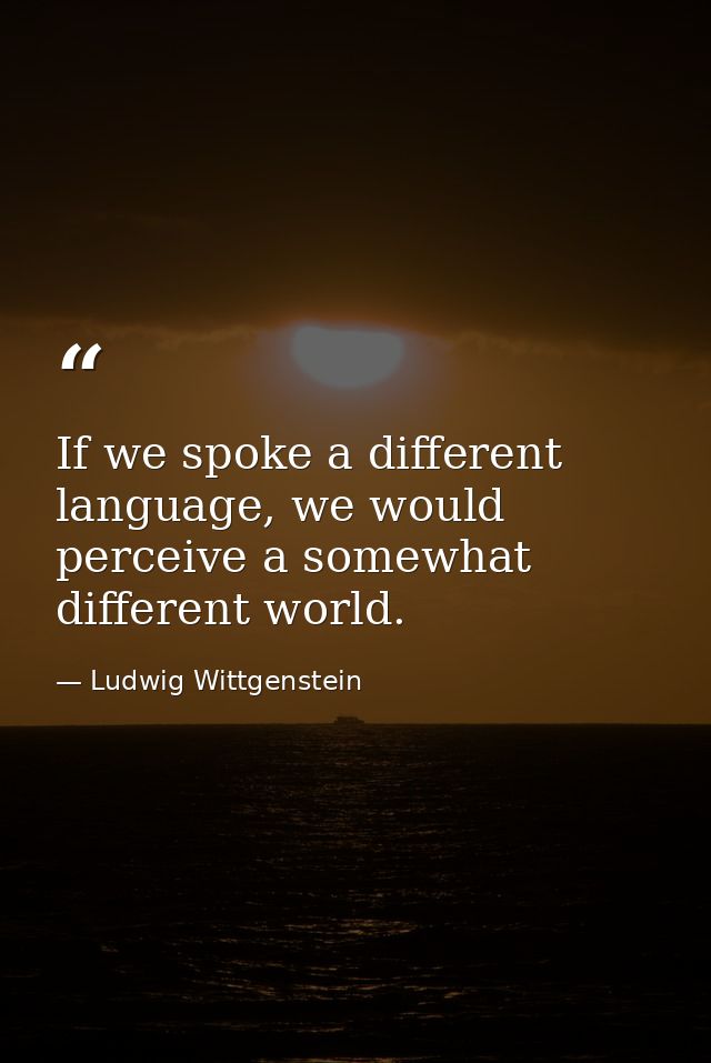 If we spoke a different language, we would perceive a somewhat different world. — Ludwig Wittgenstein