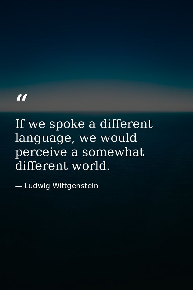 If we spoke a different language, we would perceive a somewhat different world. — Ludwig Wittgenstein