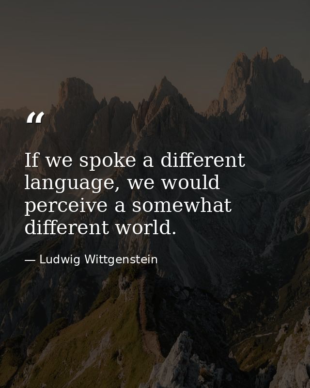If we spoke a different language, we would perceive a somewhat different world. — Ludwig Wittgenstein