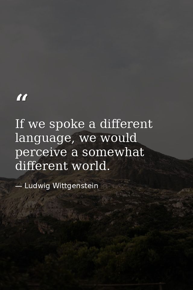 If we spoke a different language, we would perceive a somewhat different world. — Ludwig Wittgenstein
