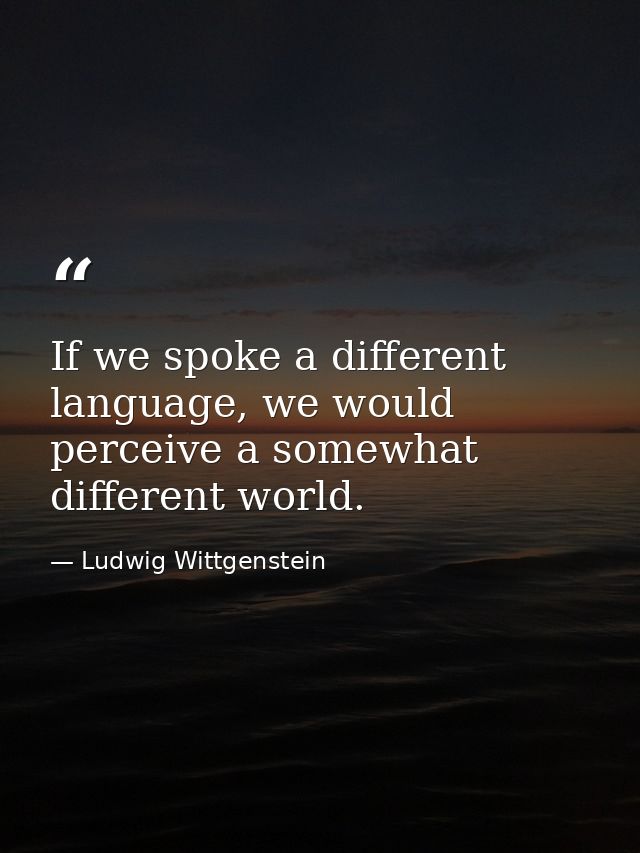 If we spoke a different language, we would perceive a somewhat different world. — Ludwig Wittgenstein