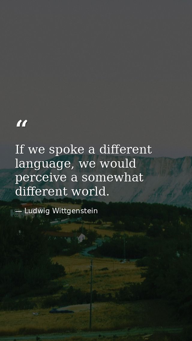 If we spoke a different language, we would perceive a somewhat different world. — Ludwig Wittgenstein