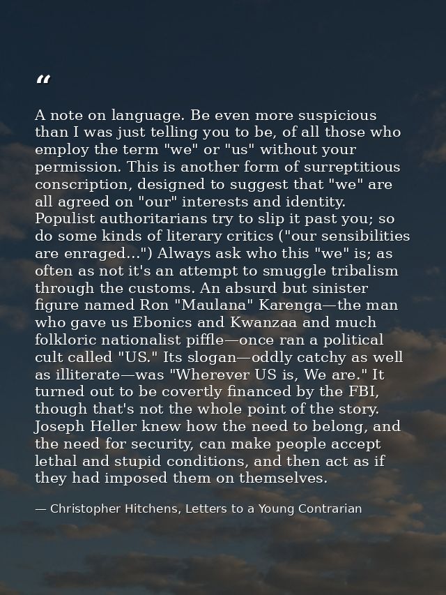 A note on language. Be even more suspicious than I was just telling you to be, of all those who employ the term "we" or  — Christopher Hitchens, Letters to a Young Contrarian