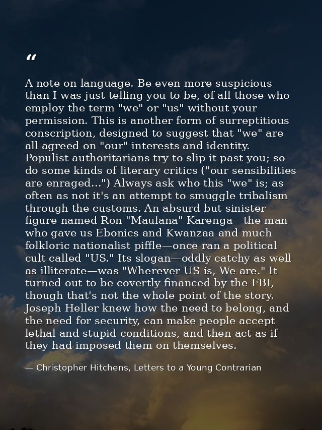 A note on language. Be even more suspicious than I was just telling you to be, of all those who employ the term "we" or  — Christopher Hitchens, Letters to a Young Contrarian