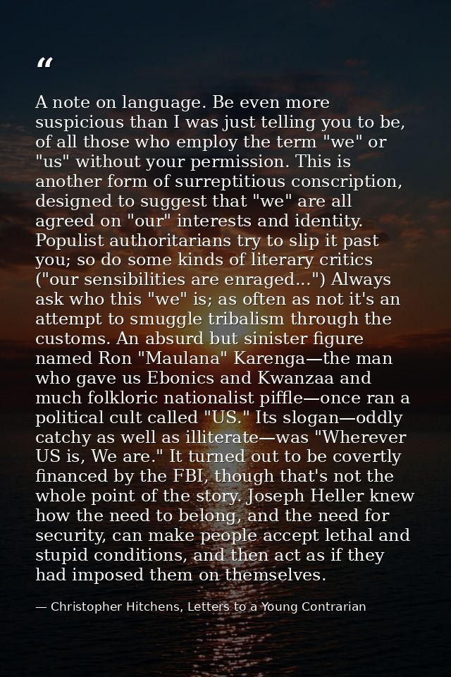 A note on language. Be even more suspicious than I was just telling you to be, of all those who employ the term "we" or  — Christopher Hitchens, Letters to a Young Contrarian