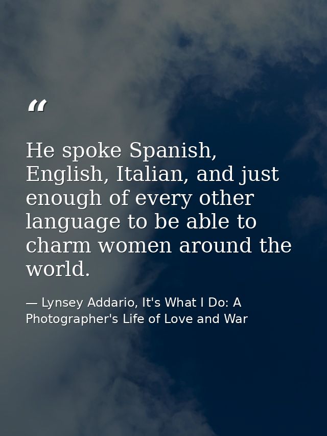 He spoke Spanish, English, Italian, and just enough of every other language to be able to charm women around the world. — Lynsey Addario, It's What I Do: A Photographer's Life of Love and War