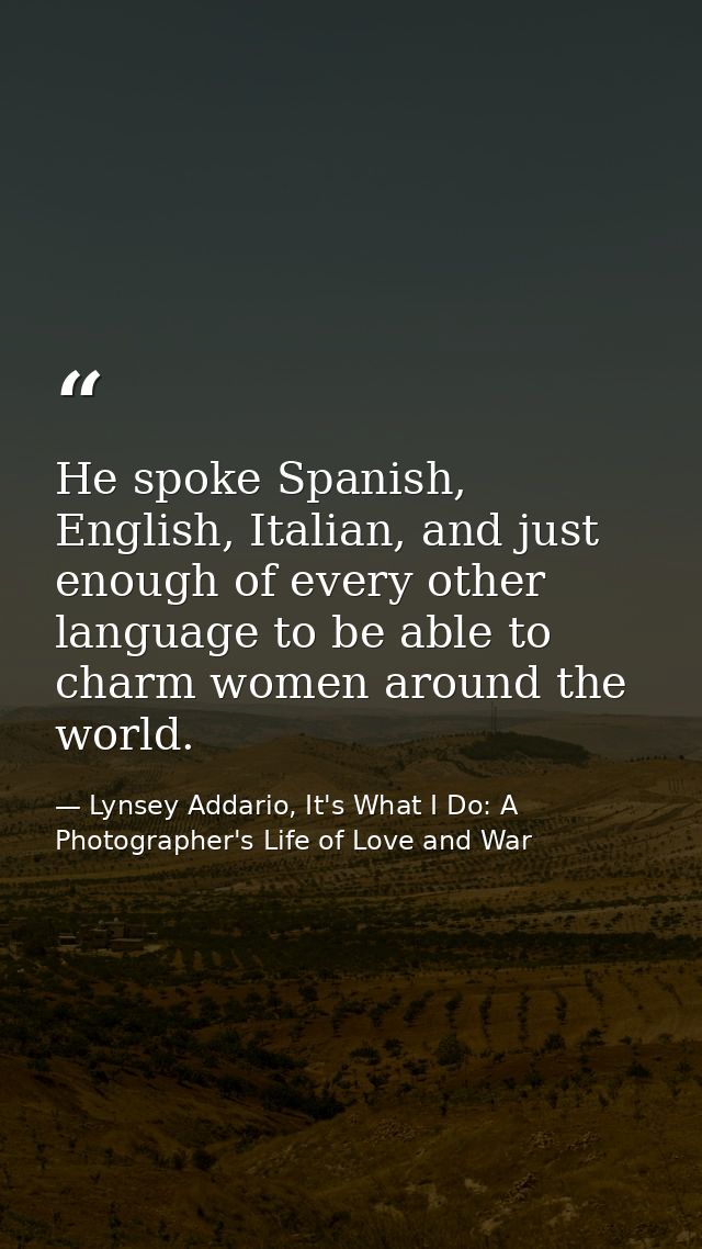 He spoke Spanish, English, Italian, and just enough of every other language to be able to charm women around the world. — Lynsey Addario, It's What I Do: A Photographer's Life of Love and War