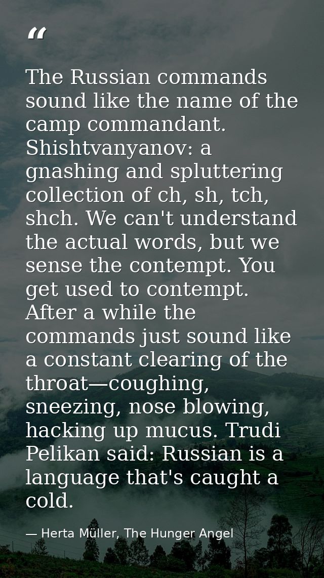 The Russian commands sound like the name of the camp commandant. Shishtvanyanov: a gnashing and spluttering collection o — Herta Müller, The Hunger Angel