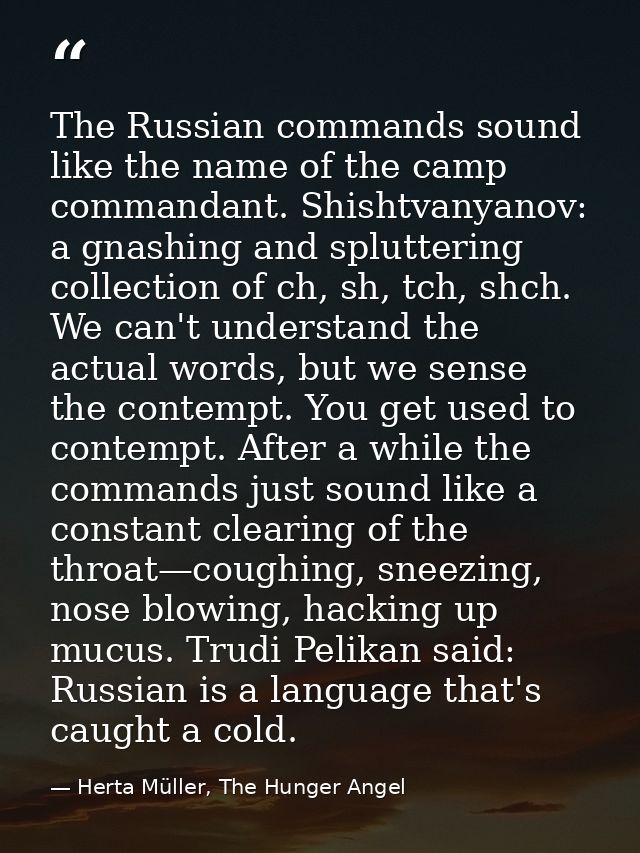 The Russian commands sound like the name of the camp commandant. Shishtvanyanov: a gnashing and spluttering collection o — Herta Müller, The Hunger Angel