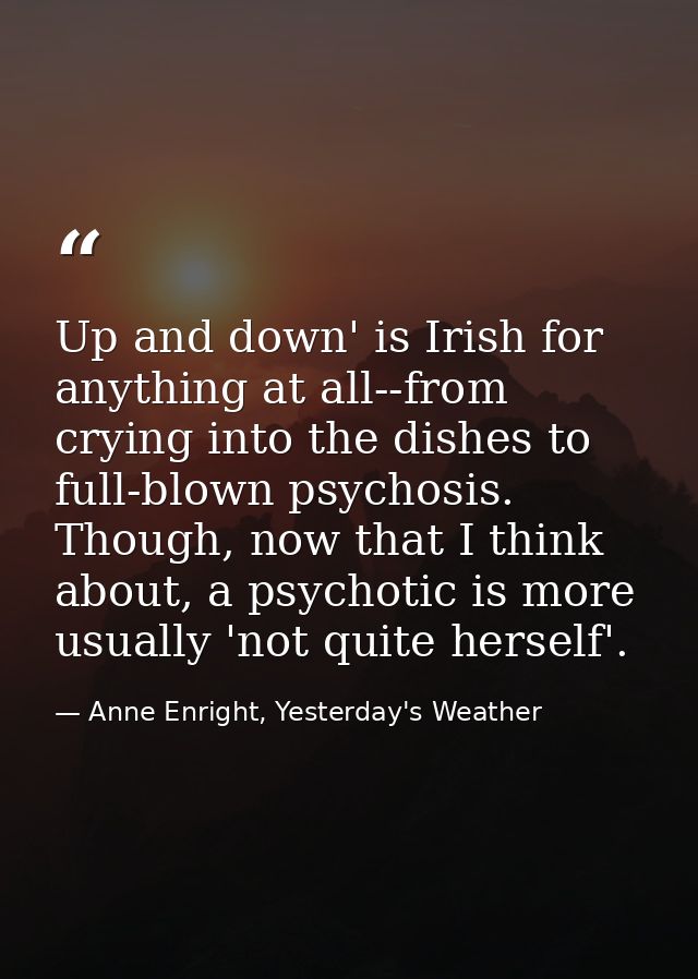 Up and down' is Irish for anything at all--from crying into the dishes to full-blown psychosis. Though, now that I think — Anne Enright, Yesterday's Weather