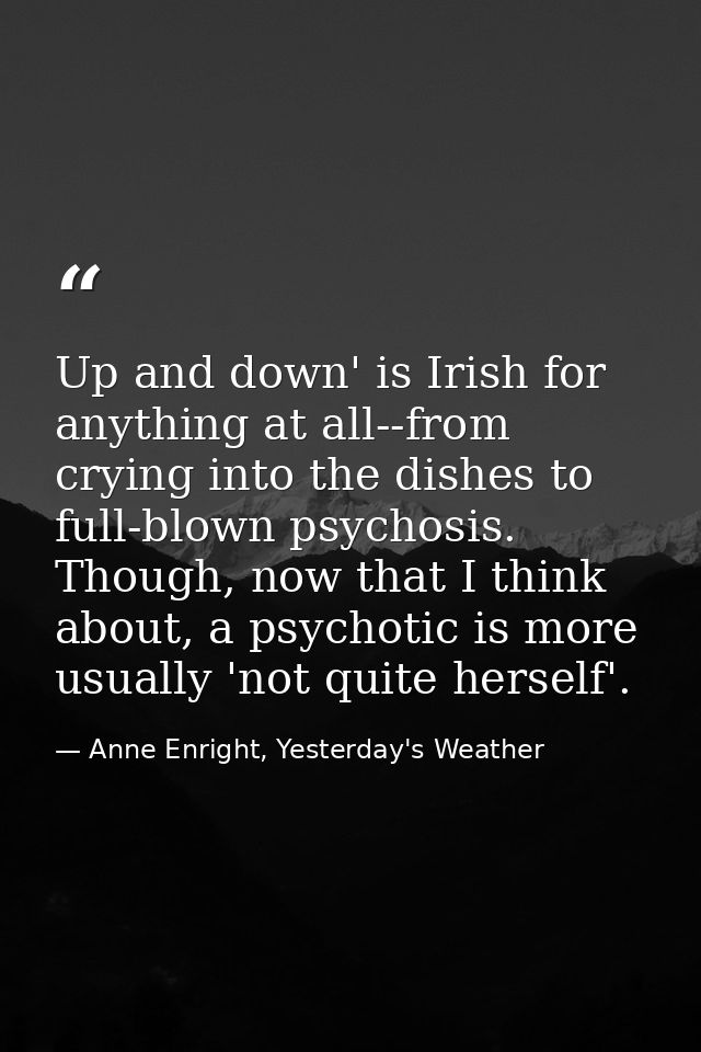 Up and down' is Irish for anything at all--from crying into the dishes to full-blown psychosis. Though, now that I think — Anne Enright, Yesterday's Weather