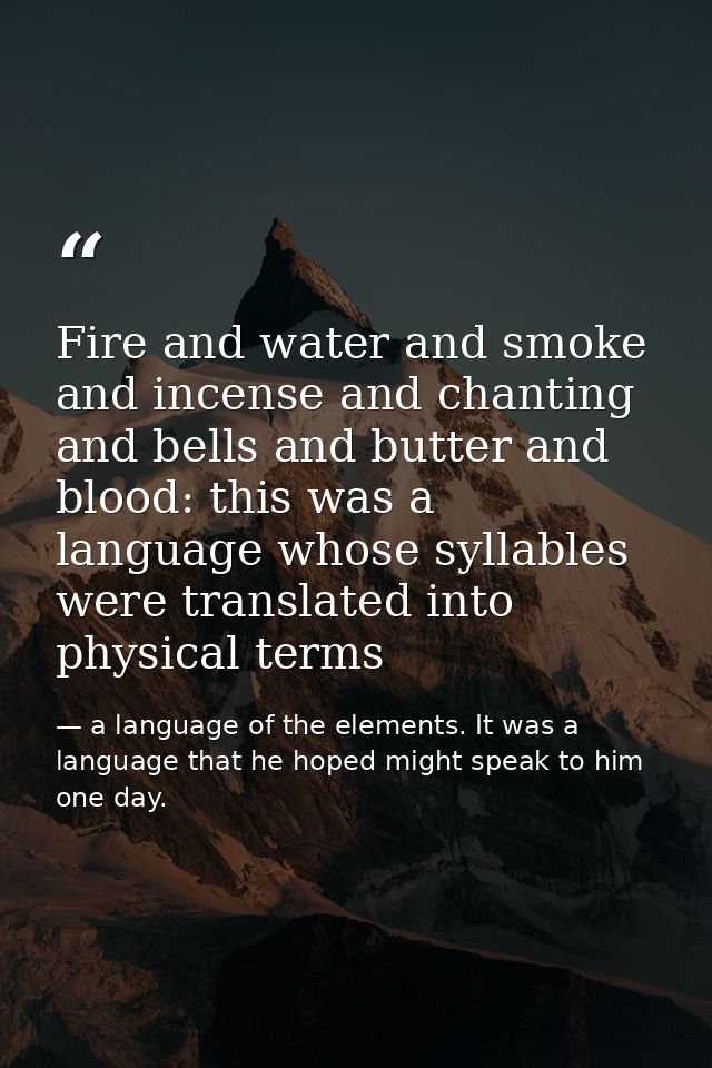 Fire and water and smoke and incense and chanting and bells and butter and blood: this was a language whose syllables we — a language of the elements. It was a language that he hoped might speak to him one day.