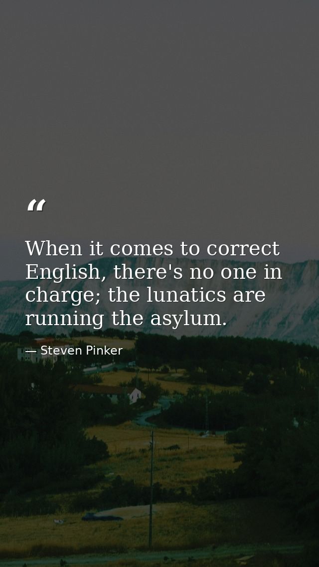 When it comes to correct English, there's no one in charge; the lunatics are running the asylum. — Steven Pinker