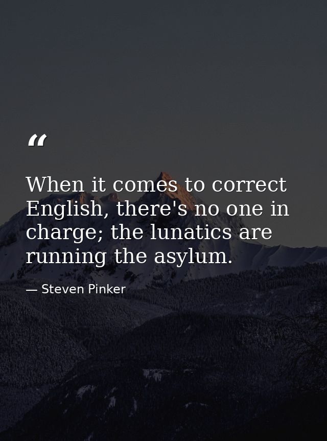 When it comes to correct English, there's no one in charge; the lunatics are running the asylum. — Steven Pinker