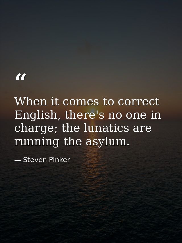 When it comes to correct English, there's no one in charge; the lunatics are running the asylum. — Steven Pinker