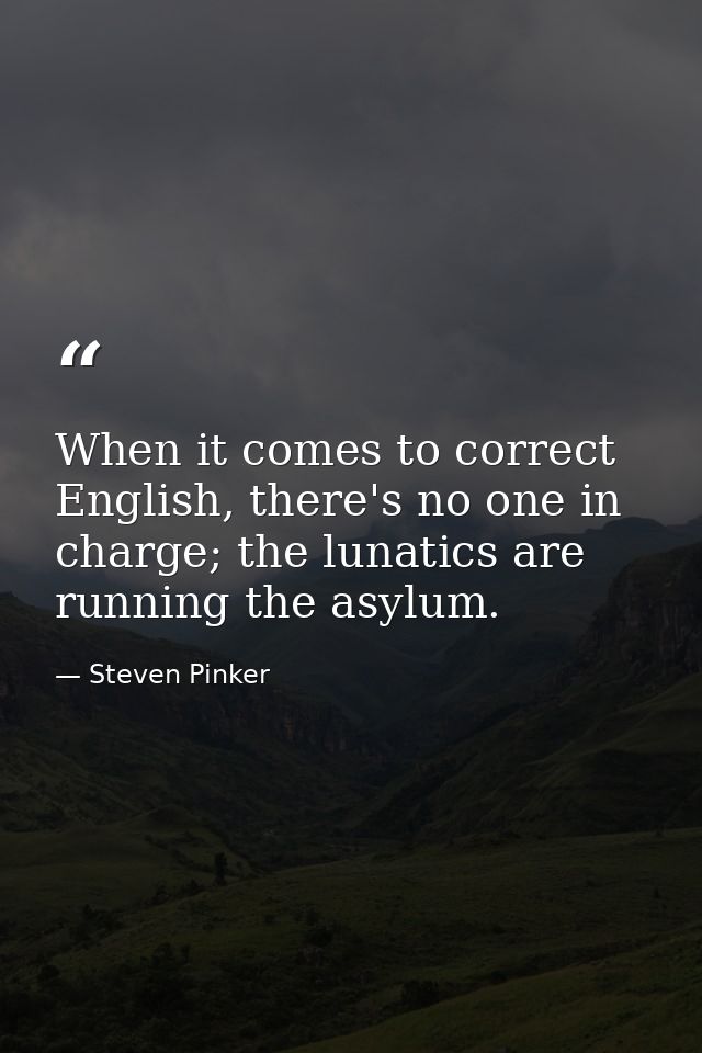 When it comes to correct English, there's no one in charge; the lunatics are running the asylum. — Steven Pinker