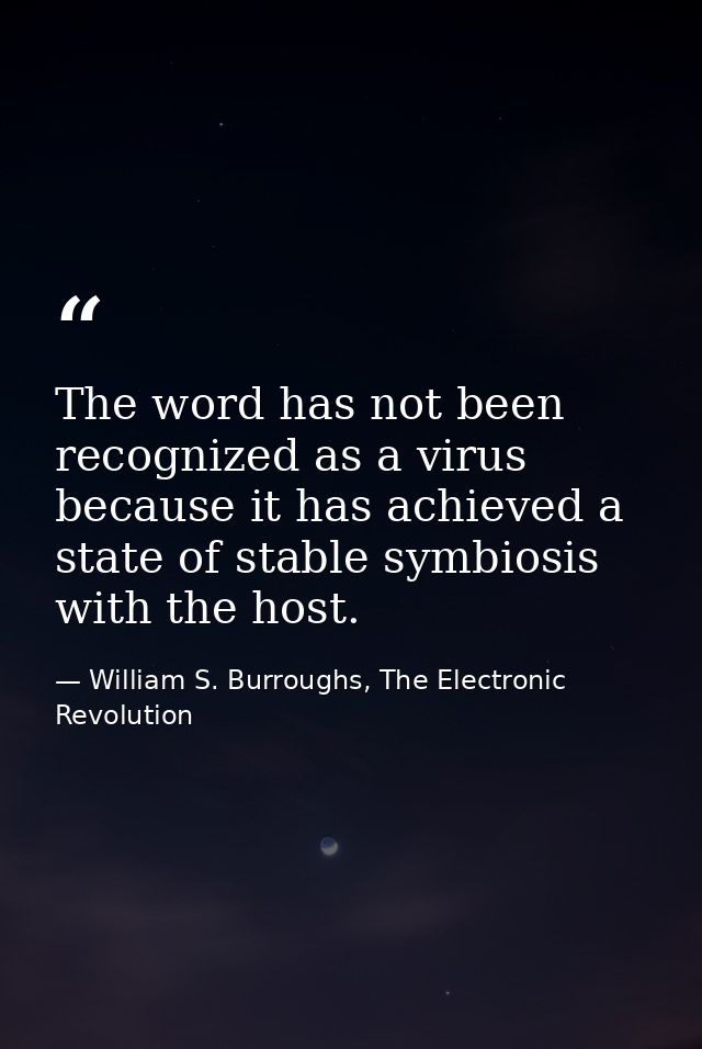 The word has not been recognized as a virus because it has achieved a state of stable symbiosis with the host. — William S. Burroughs, The Electronic Revolution