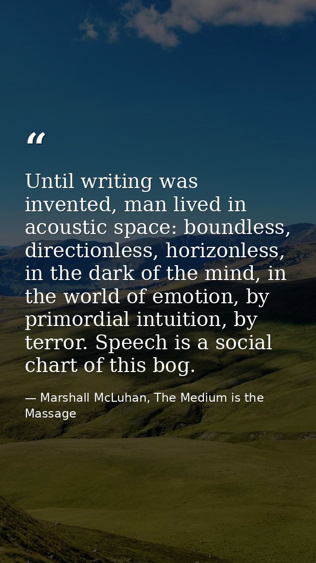 Until writing was invented, man lived in acoustic space: boundless, directionless, horizonless, in the dark of the mind, — Marshall McLuhan, The Medium is the Massage