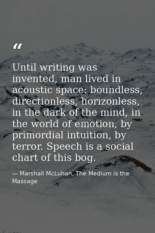Until writing was invented, man lived in acoustic space: boundless, directionless, horizonless, in the dark of the mind, — Marshall McLuhan, The Medium is the Massage