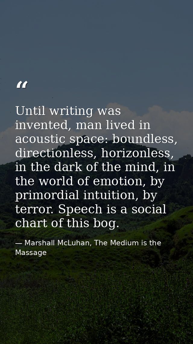 Until writing was invented, man lived in acoustic space: boundless, directionless, horizonless, in the dark of the mind, — Marshall McLuhan, The Medium is the Massage
