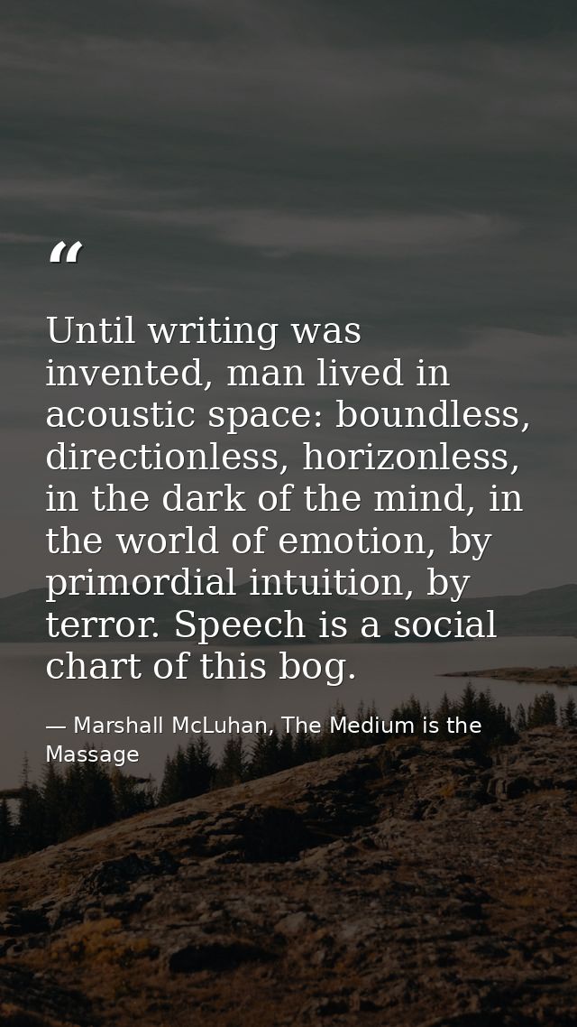 Until writing was invented, man lived in acoustic space: boundless, directionless, horizonless, in the dark of the mind, — Marshall McLuhan, The Medium is the Massage
