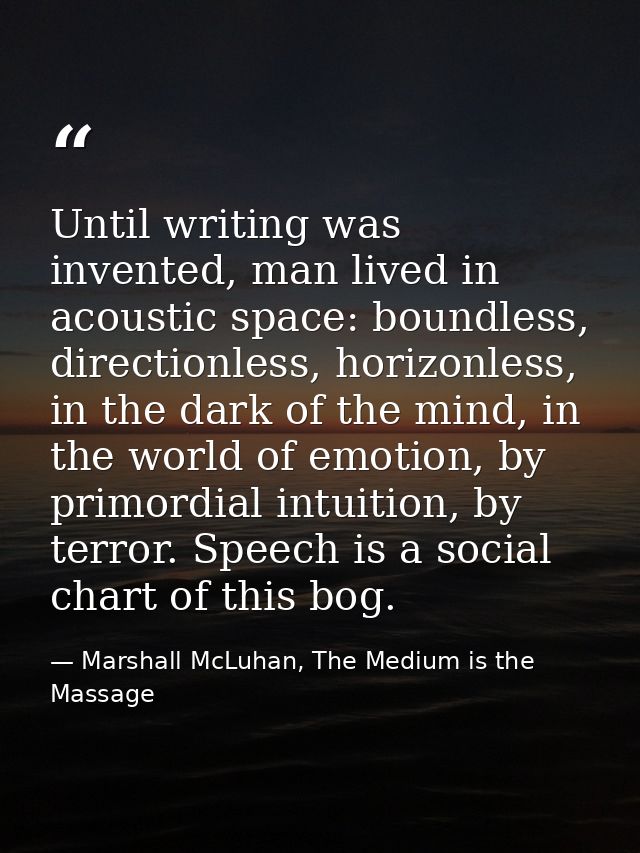 Until writing was invented, man lived in acoustic space: boundless, directionless, horizonless, in the dark of the mind, — Marshall McLuhan, The Medium is the Massage