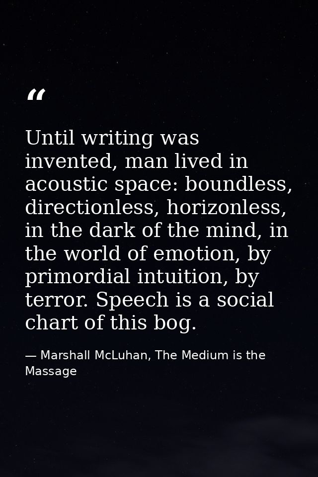 Until writing was invented, man lived in acoustic space: boundless, directionless, horizonless, in the dark of the mind, — Marshall McLuhan, The Medium is the Massage