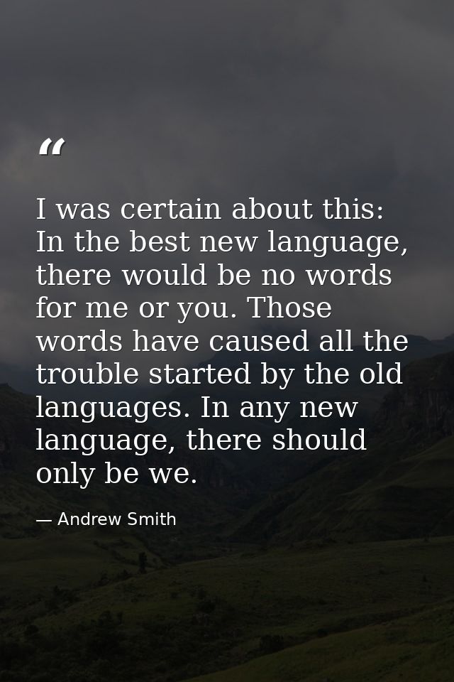 I was certain about this: In the best new language, there would be no words for me or you. Those words have caused all t — Andrew Smith
