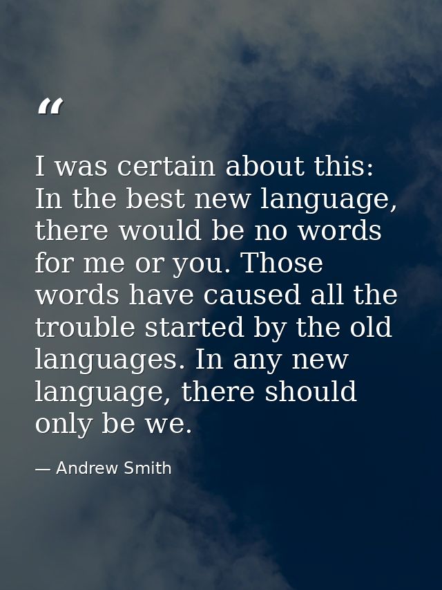I was certain about this: In the best new language, there would be no words for me or you. Those words have caused all t — Andrew Smith