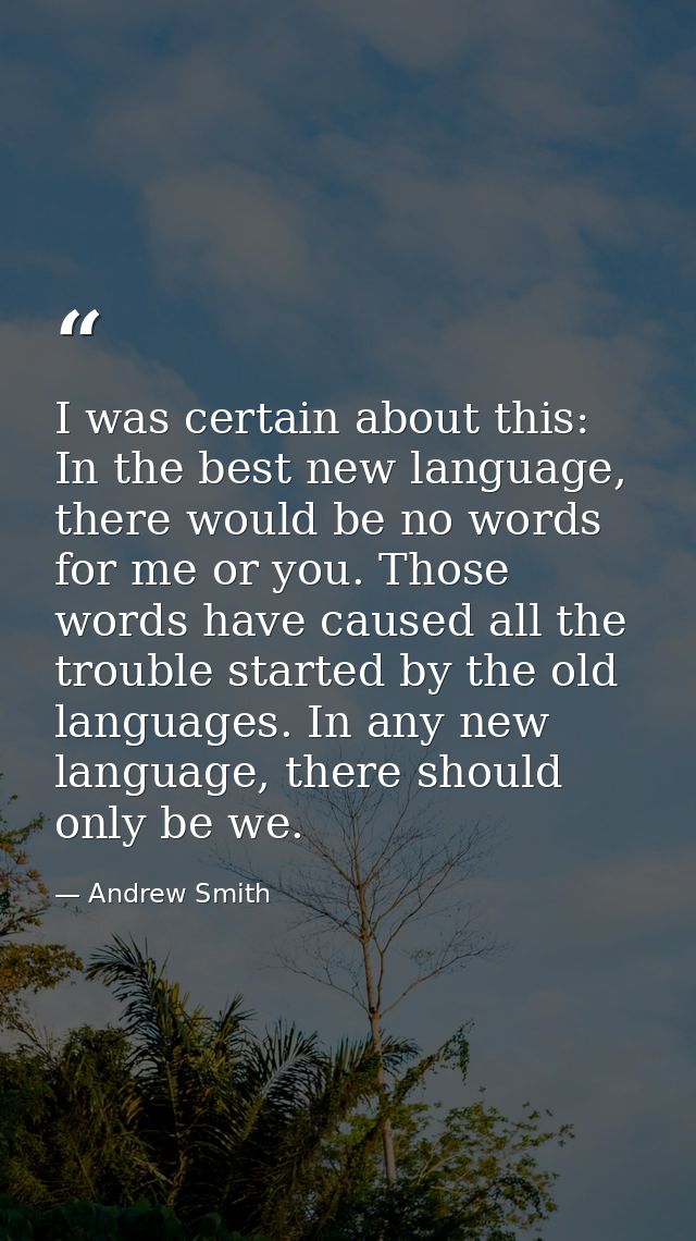 I was certain about this: In the best new language, there would be no words for me or you. Those words have caused all t — Andrew Smith