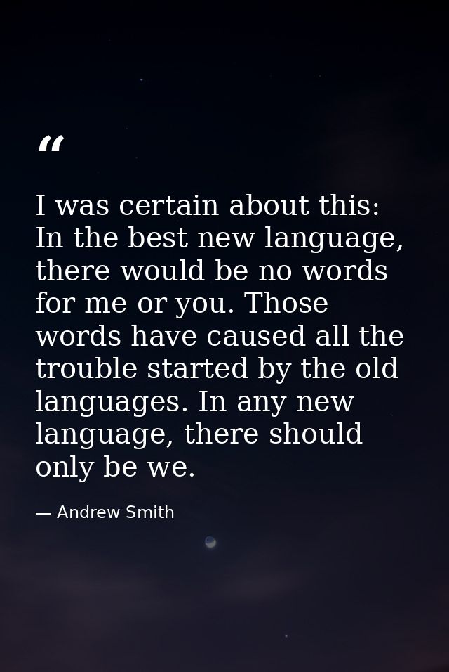 I was certain about this: In the best new language, there would be no words for me or you. Those words have caused all t — Andrew Smith