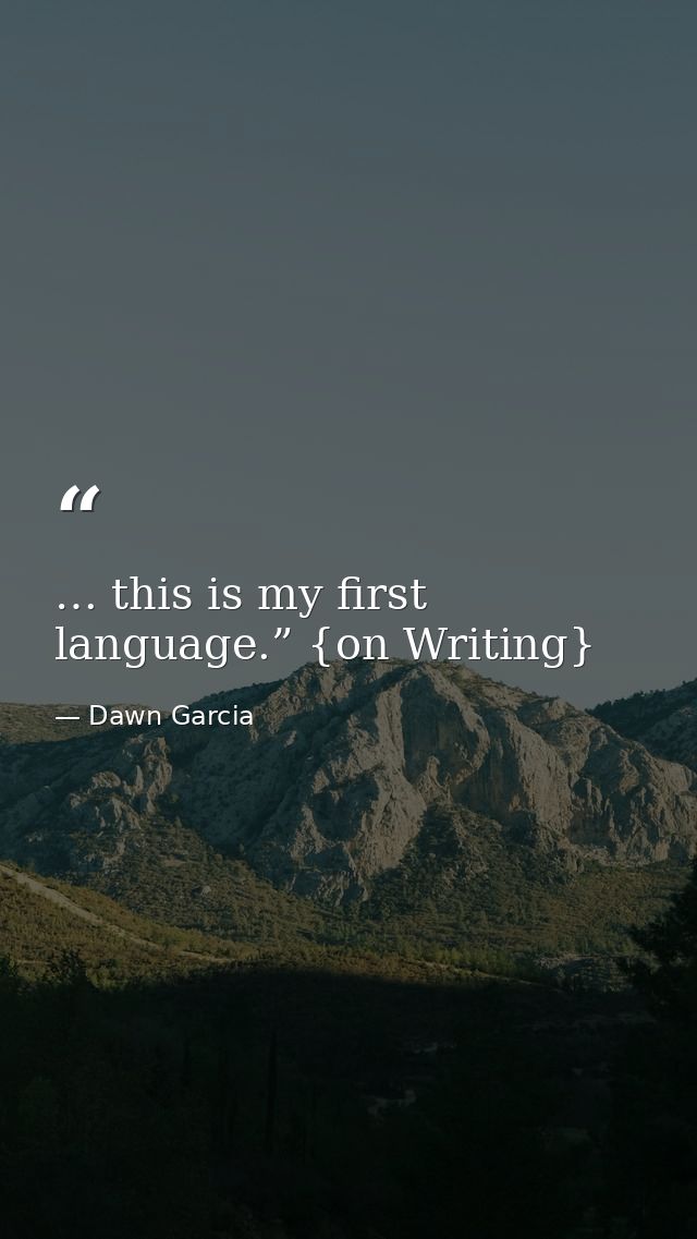 … this is my first language.” {on Writing} — Dawn Garcia