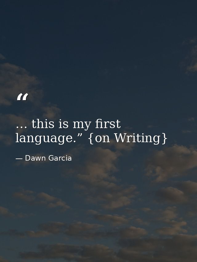… this is my first language.” {on Writing} — Dawn Garcia