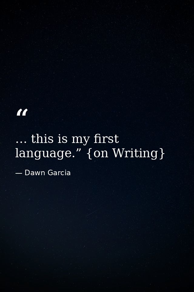 … this is my first language.” {on Writing} — Dawn Garcia