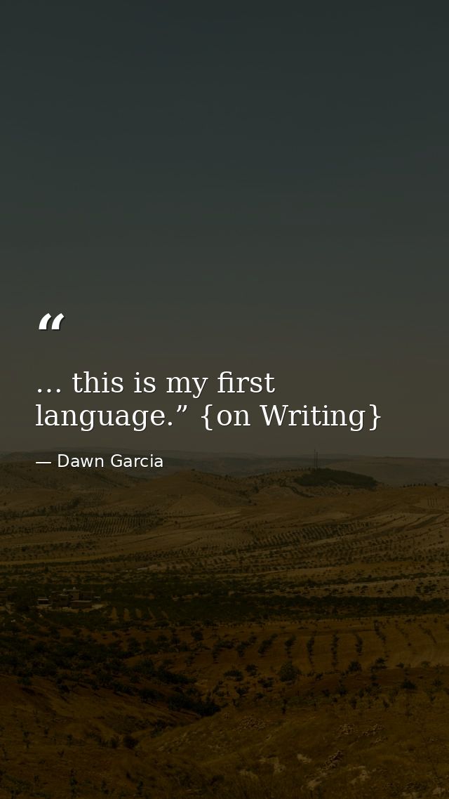 … this is my first language.” {on Writing} — Dawn Garcia