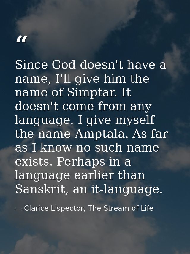 Since God doesn't have a name, I'll give him the name of Simptar. It doesn't come from any language. I give myself the n — Clarice Lispector, The Stream of Life