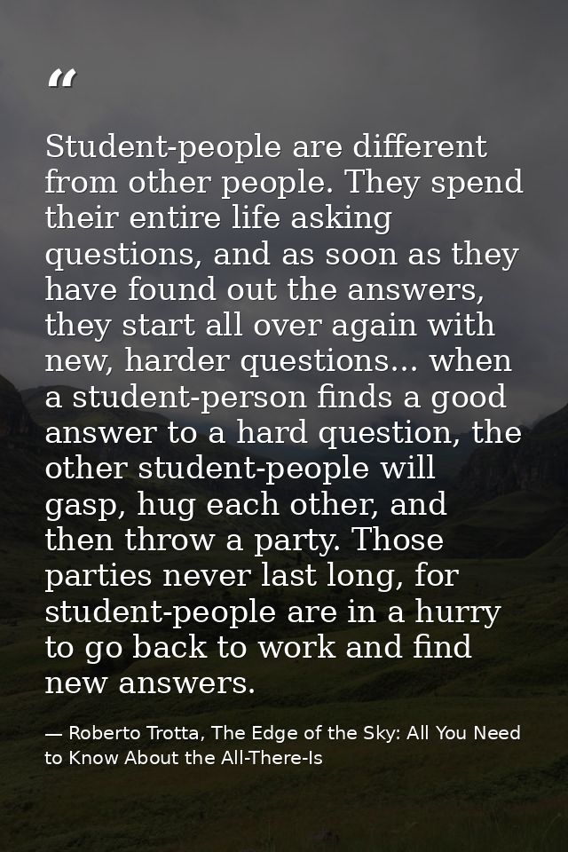 Student-people are different from other people. They spend their entire life asking questions, and as soon as they have  — Roberto Trotta, The Edge of the Sky: All You Need to Know About the All-There-Is
