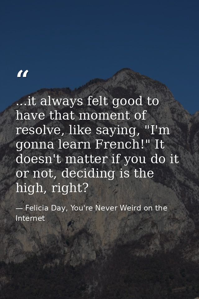 ...it always felt good to have that moment of resolve, like saying, "I'm gonna learn French!" It doesn't matter if you d — Felicia Day, You're Never Weird on the Internet