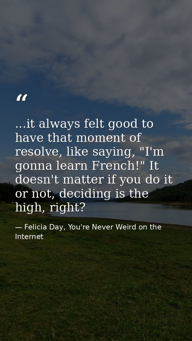 ...it always felt good to have that moment of resolve, like saying, "I'm gonna learn French!" It doesn't matter if you d — Felicia Day, You're Never Weird on the Internet