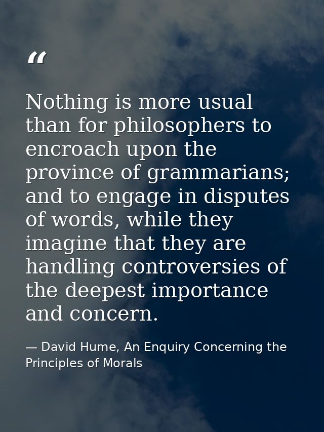 Nothing is more usual than for philosophers to encroach upon the province of grammarians; and to engage in disputes of w — David Hume, An Enquiry Concerning the Principles of Morals