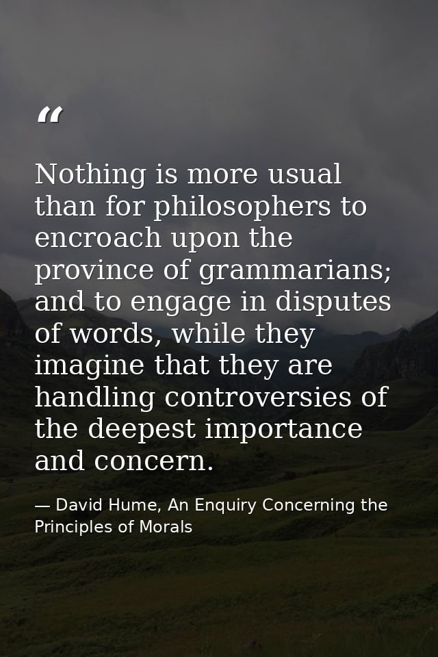 Nothing is more usual than for philosophers to encroach upon the province of grammarians; and to engage in disputes of w — David Hume, An Enquiry Concerning the Principles of Morals