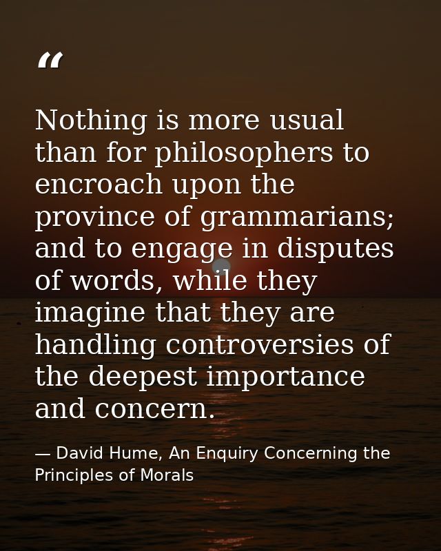 Nothing is more usual than for philosophers to encroach upon the province of grammarians; and to engage in disputes of w — David Hume, An Enquiry Concerning the Principles of Morals