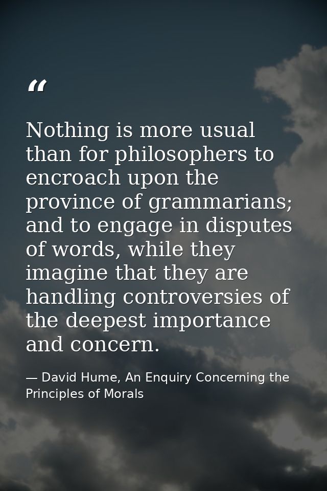 Nothing is more usual than for philosophers to encroach upon the province of grammarians; and to engage in disputes of w — David Hume, An Enquiry Concerning the Principles of Morals